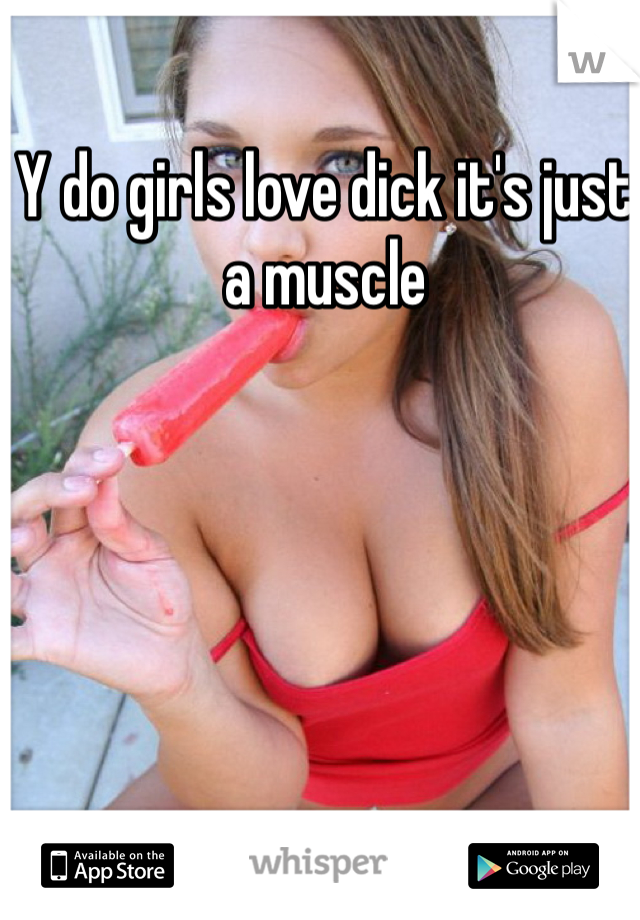 Y do girls love dick it's just a muscle 
