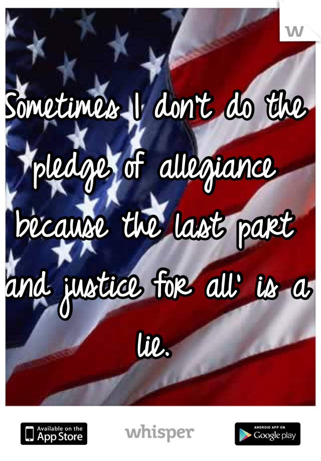 Sometimes I don't do the pledge of allegiance because the last part 'and justice for all' is a lie. 
