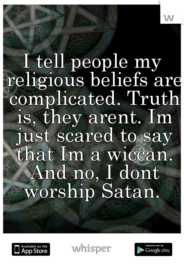 I tell people my religious beliefs are complicated. Truth is, they arent. Im just scared to say that Im a wiccan. And no, I dont worship Satan. 