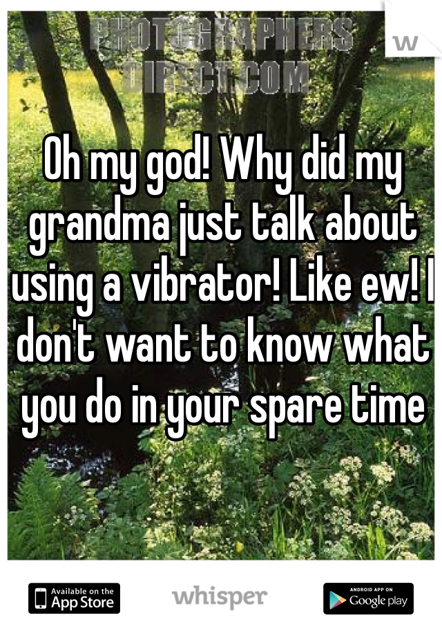Oh my god! Why did my grandma just talk about using a vibrator! Like ew! I don't want to know what you do in your spare time