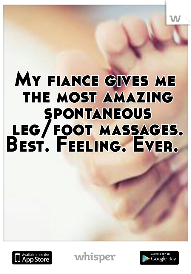 My fiance gives me the most amazing spontaneous leg/foot massages.
Best. Feeling. Ever. 
