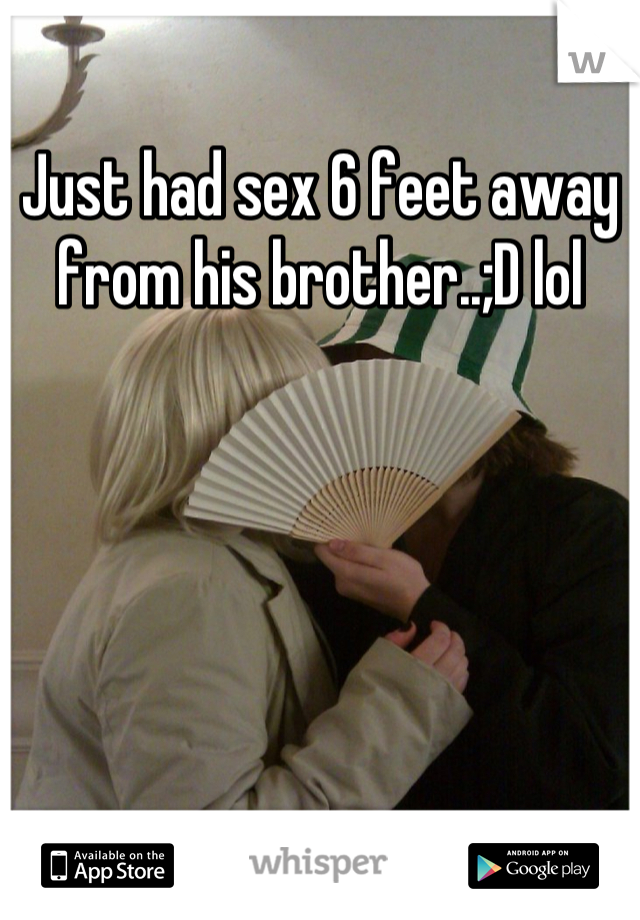 Just had sex 6 feet away from his brother..;D lol