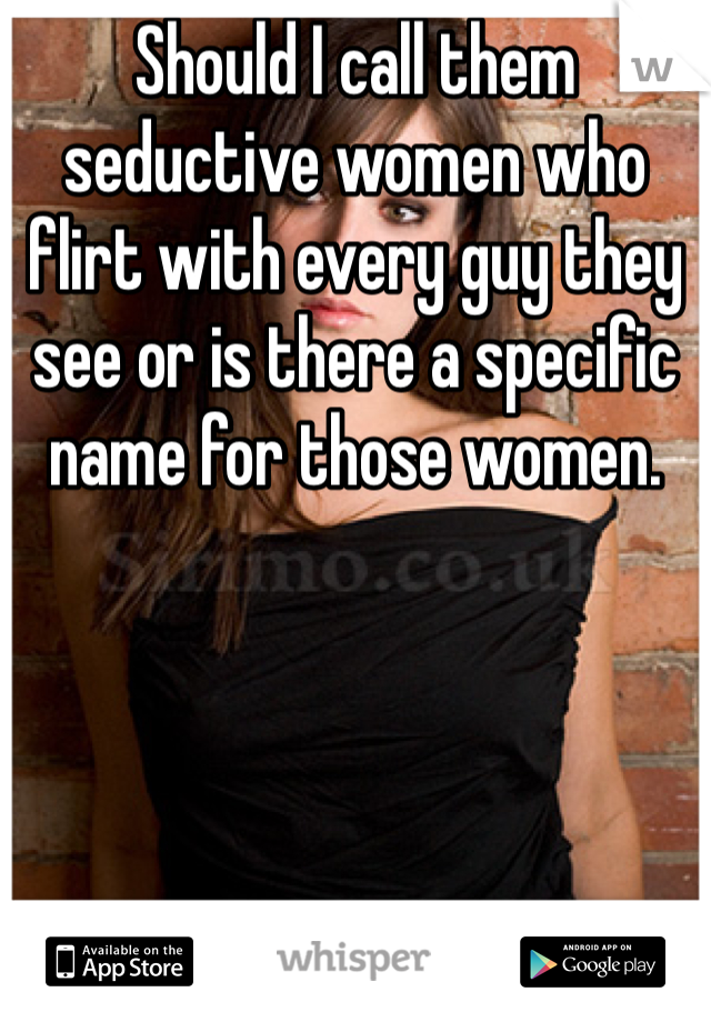 Should I call them seductive women who flirt with every guy they see or is there a specific name for those women.