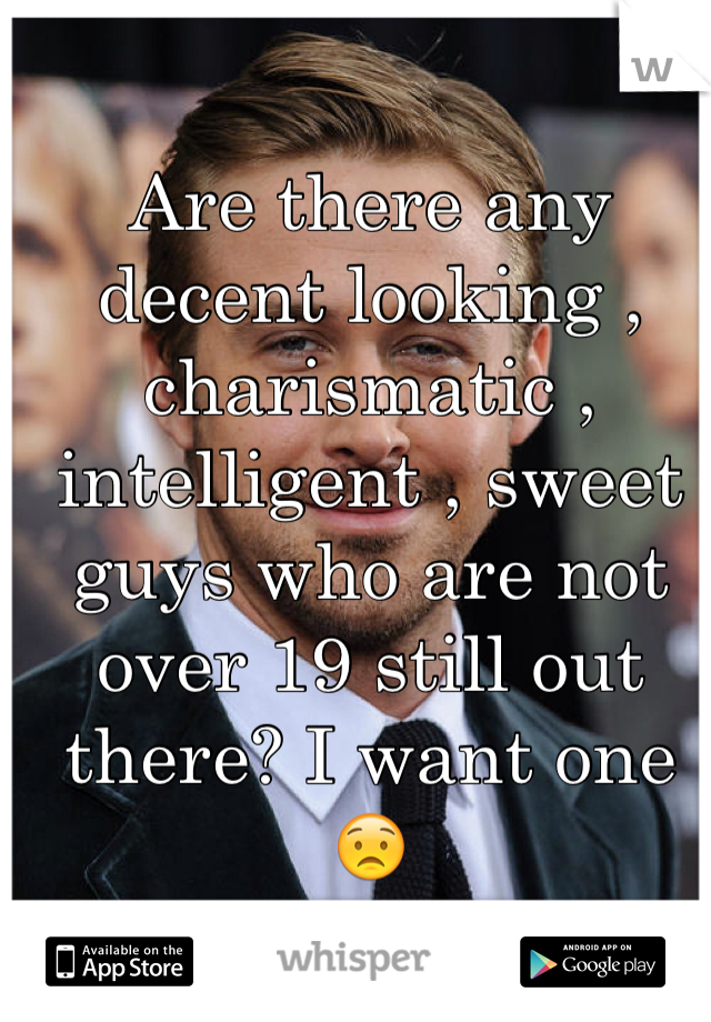 Are there any decent looking , charismatic , intelligent , sweet guys who are not over 19 still out there? I want one 😟