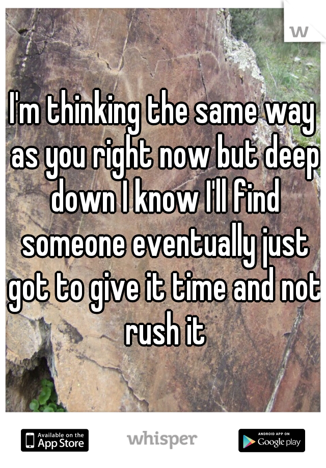 I'm thinking the same way as you right now but deep down I know I'll find someone eventually just got to give it time and not rush it