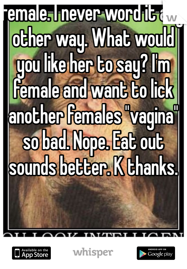 Female. I never word it any other way. What would you like her to say? I'm female and want to lick another females "vagina" so bad. Nope. Eat out sounds better. K thanks. 