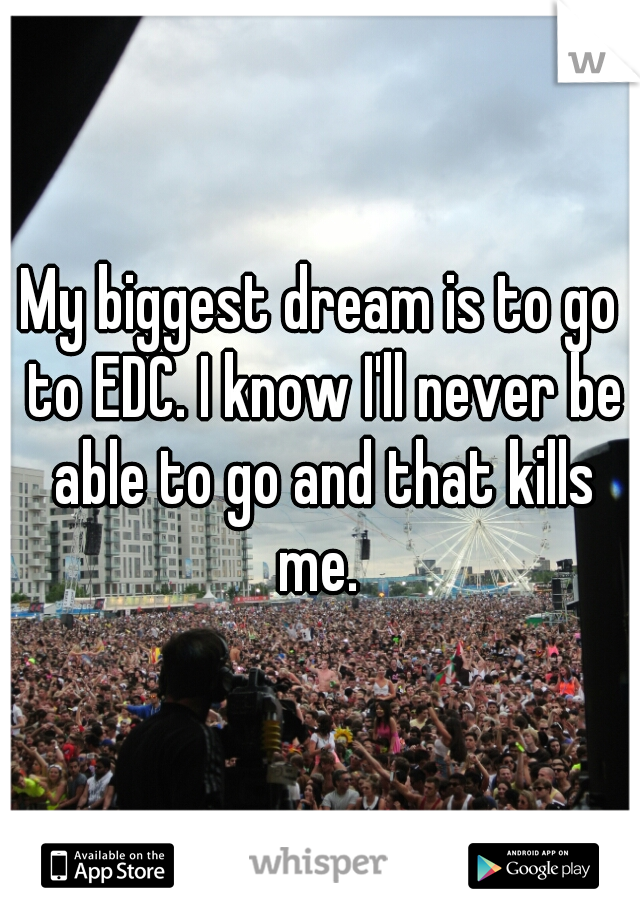 My biggest dream is to go to EDC. I know I'll never be able to go and that kills me. 