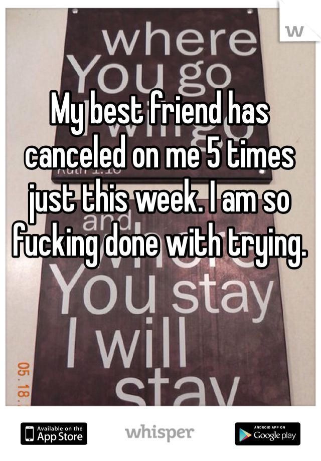 My best friend has canceled on me 5 times just this week. I am so fucking done with trying. 