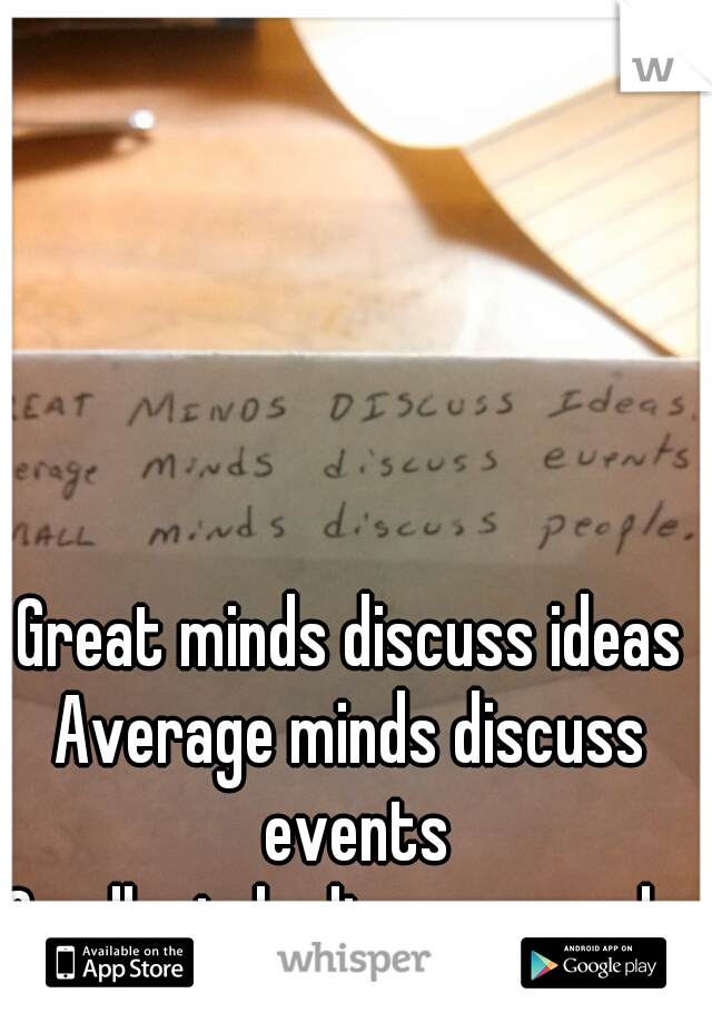 Great minds discuss ideas
Average minds discuss events
Small minds discuss people 