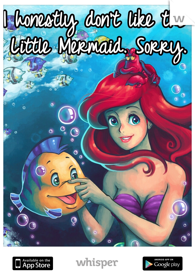 I honestly don't like the Little Mermaid. Sorry.