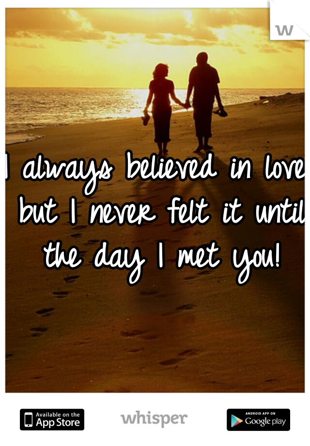 I always believed in love but I never felt it until the day I met you!