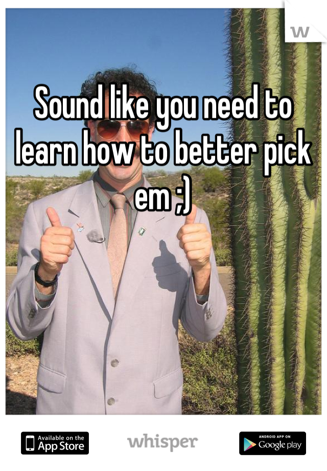 Sound like you need to learn how to better pick em ;)
