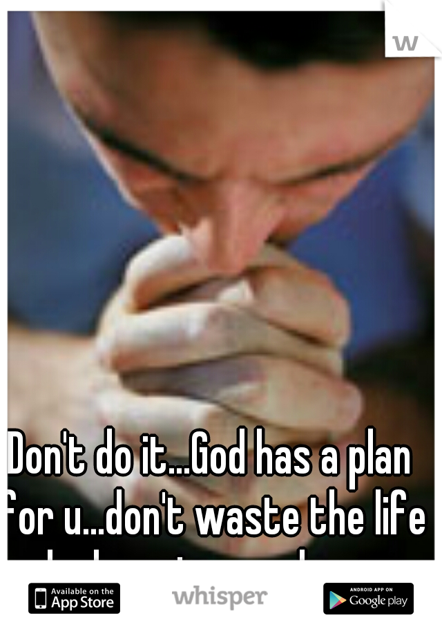 Don't do it...God has a plan for u...don't waste the life he has given u please