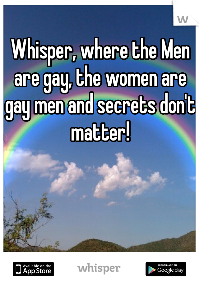 Whisper, where the Men are gay, the women are gay men and secrets don't matter!