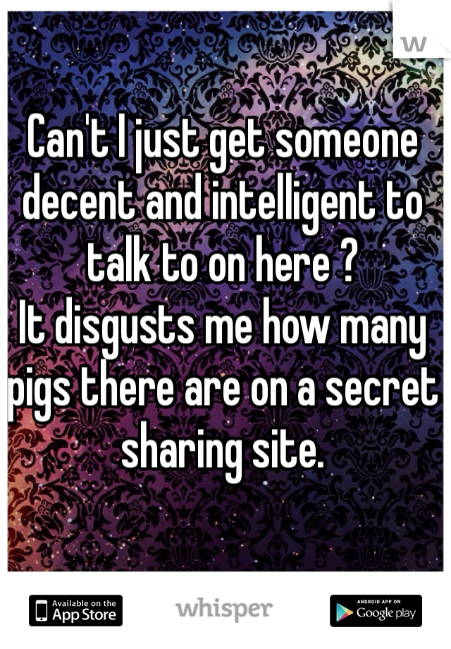 Can't I just get someone decent and intelligent to talk to on here ?
It disgusts me how many pigs there are on a secret sharing site. 