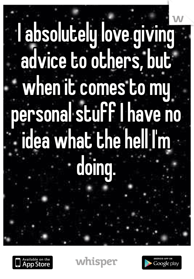 I absolutely love giving advice to others, but when it comes to my personal stuff I have no idea what the hell I'm doing.