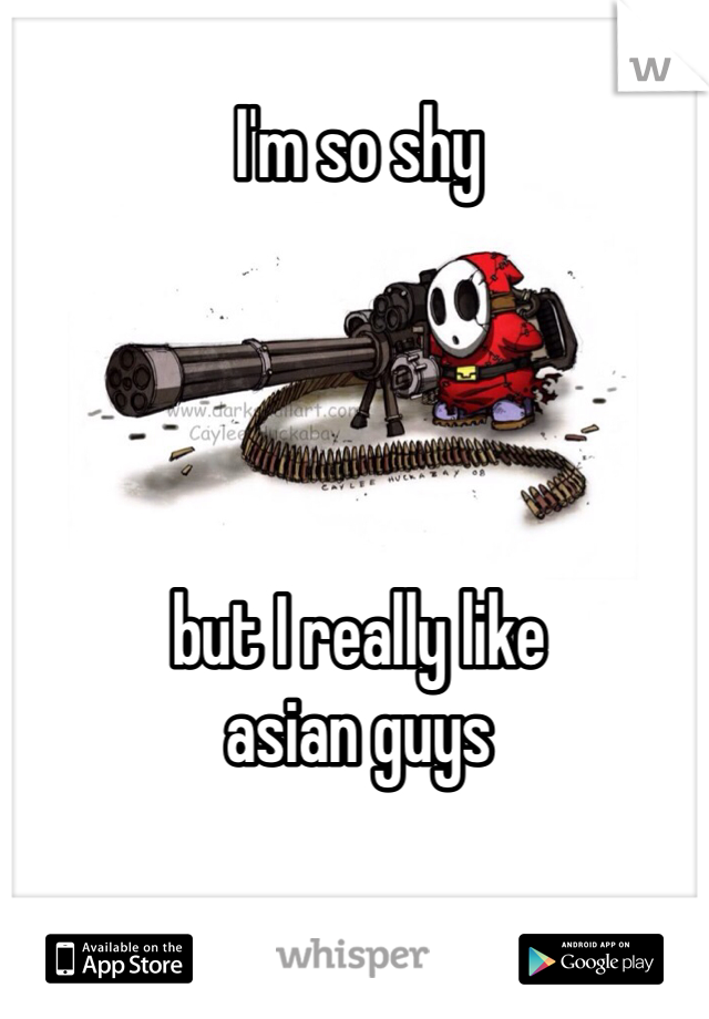 I'm so shy




but I really like  
asian guys