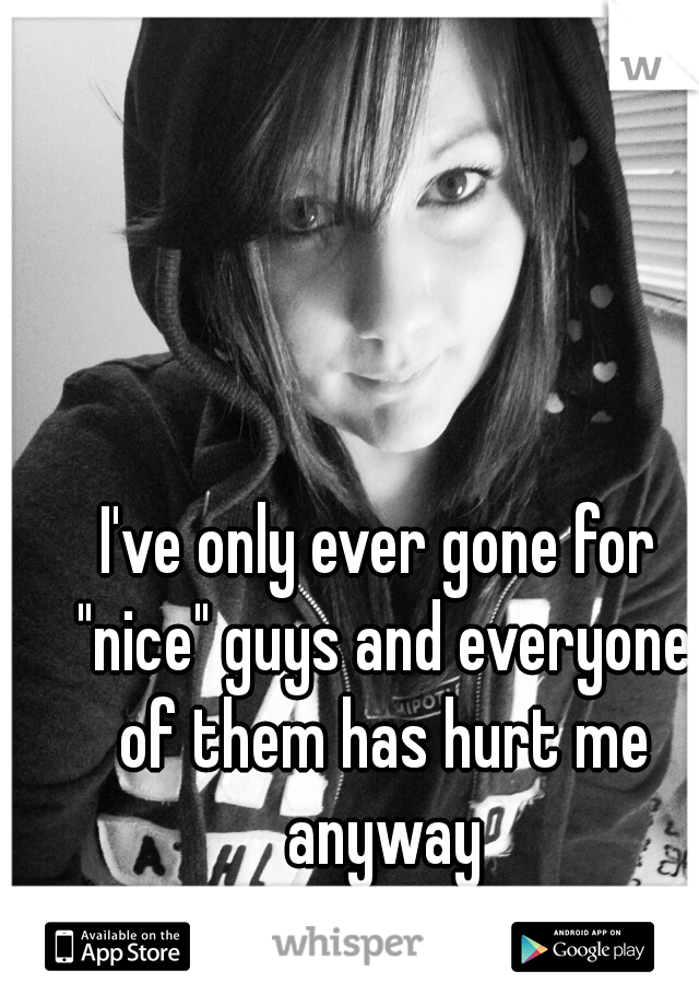 I've only ever gone for "nice" guys and everyone of them has hurt me anyway