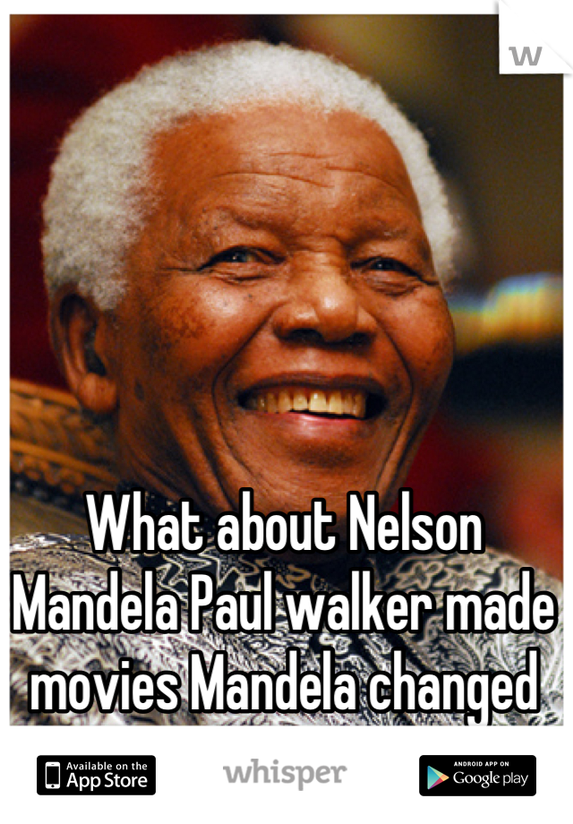 What about Nelson Mandela Paul walker made movies Mandela changed the world 
