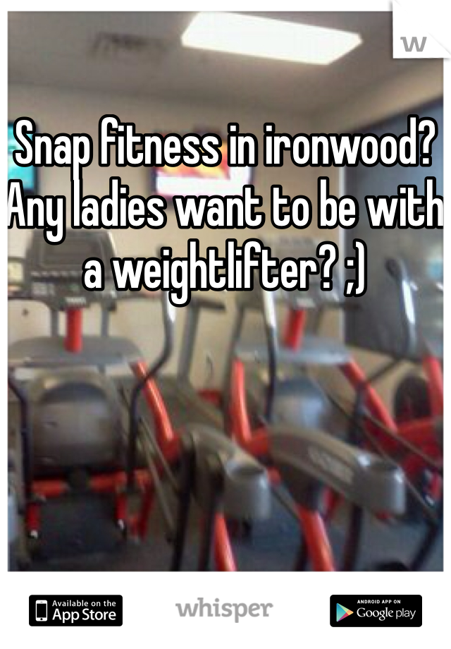 Snap fitness in ironwood? Any ladies want to be with a weightlifter? ;)