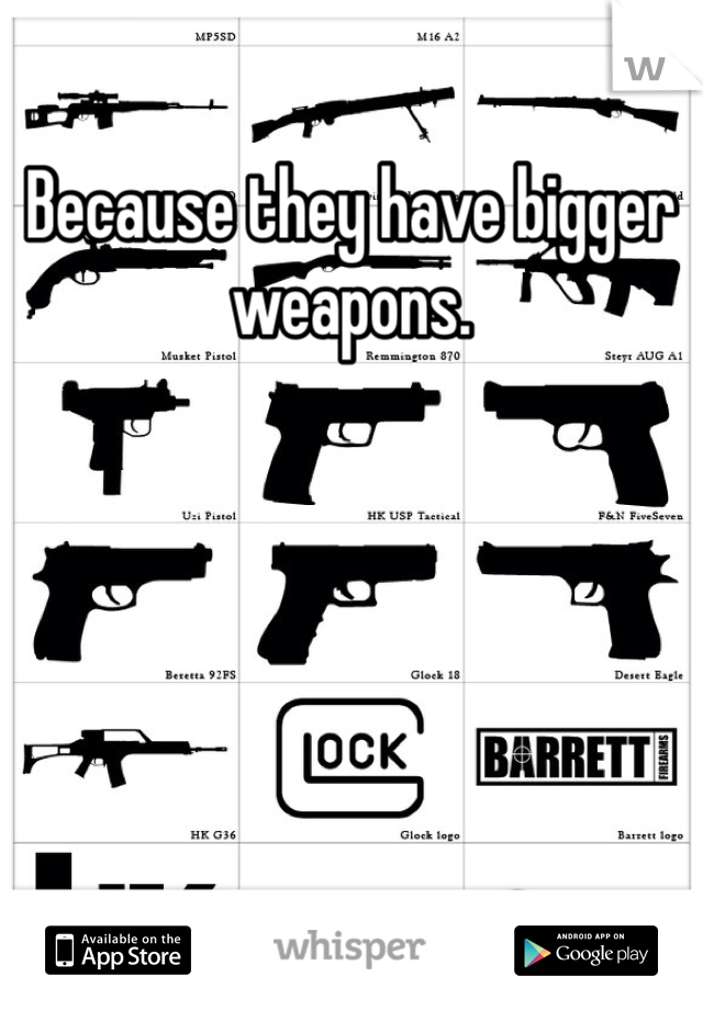 Because they have bigger weapons.