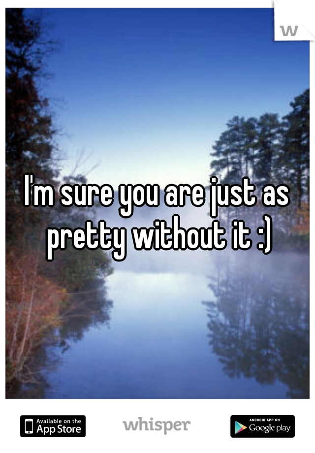 I'm sure you are just as pretty without it :)