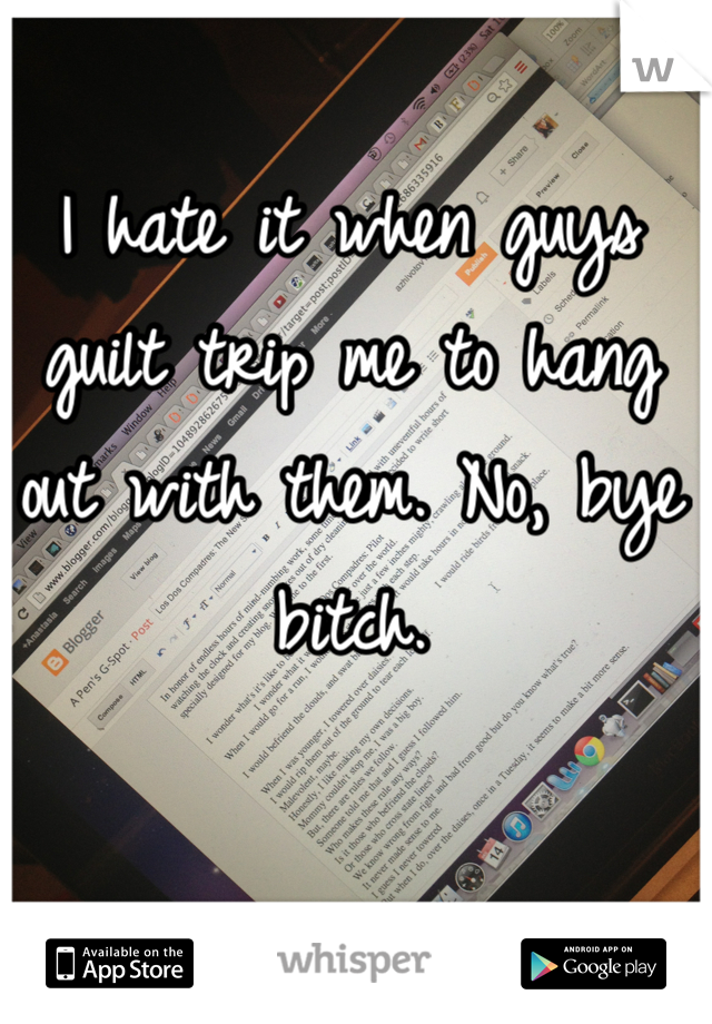 I hate it when guys guilt trip me to hang out with them. No, bye bitch.