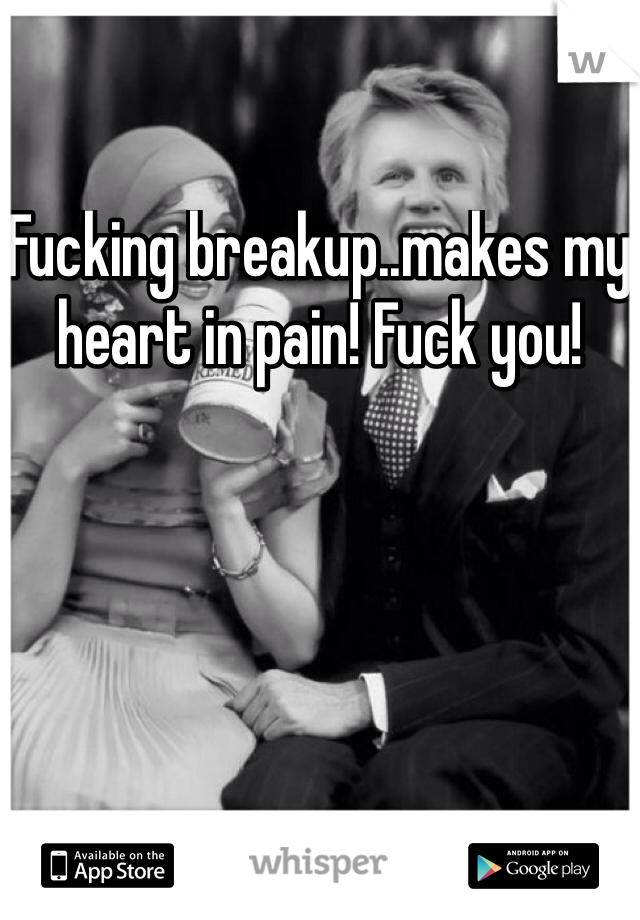 Fucking breakup..makes my heart in pain! Fuck you!