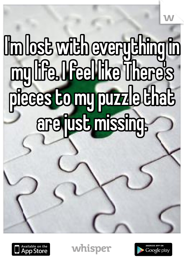 I'm lost with everything in my life. I feel like There's pieces to my puzzle that are just missing. 