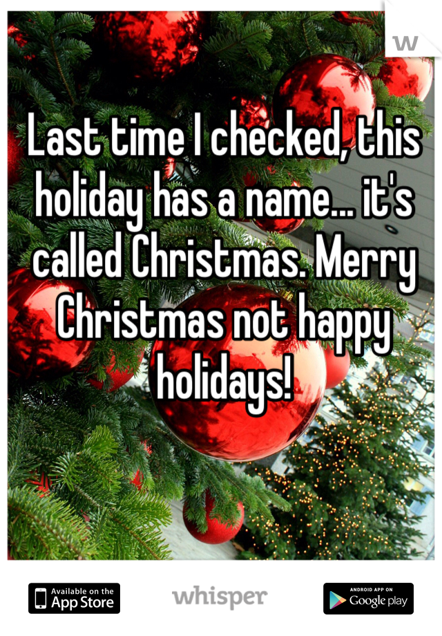 Last time I checked, this holiday has a name... it's called Christmas. Merry Christmas not happy holidays!