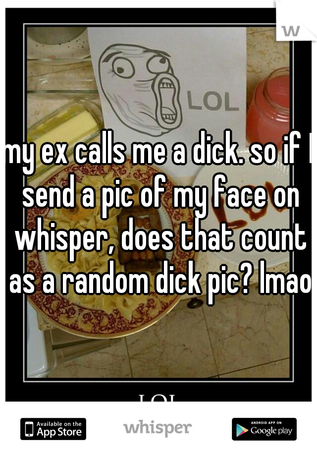 my ex calls me a dick. so if I send a pic of my face on whisper, does that count as a random dick pic? lmao