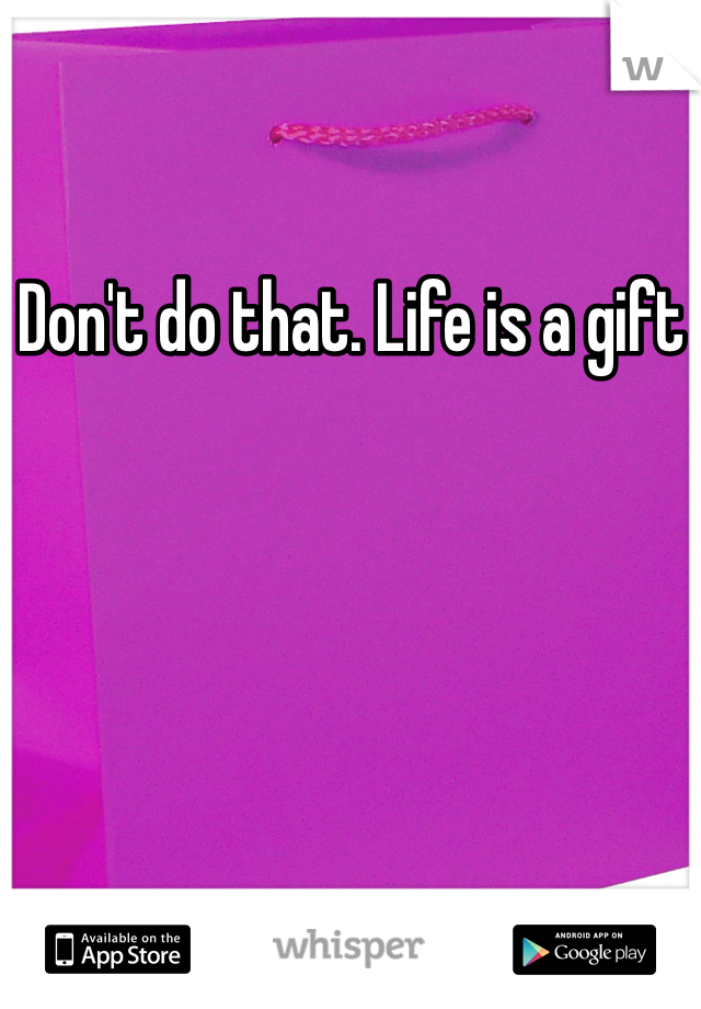 Don't do that. Life is a gift 