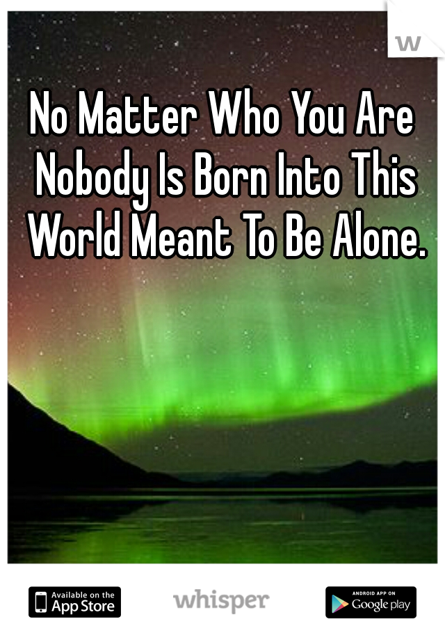 No Matter Who You Are Nobody Is Born Into This World Meant To Be Alone.