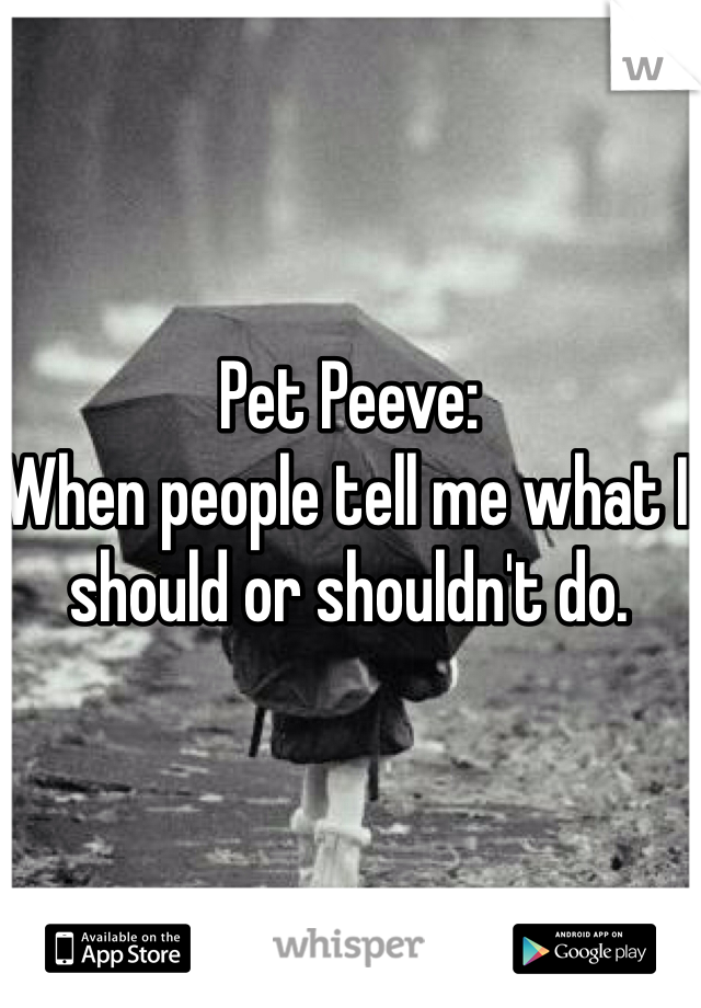 Pet Peeve:
When people tell me what I should or shouldn't do.