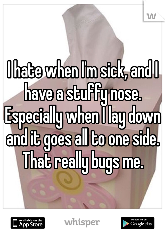 I hate when I'm sick, and I have a stuffy nose. Especially when I lay down and it goes all to one side. That really bugs me. 