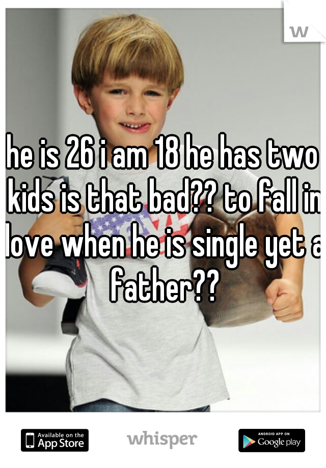 he is 26 i am 18 he has two kids is that bad?? to fall in love when he is single yet a father??