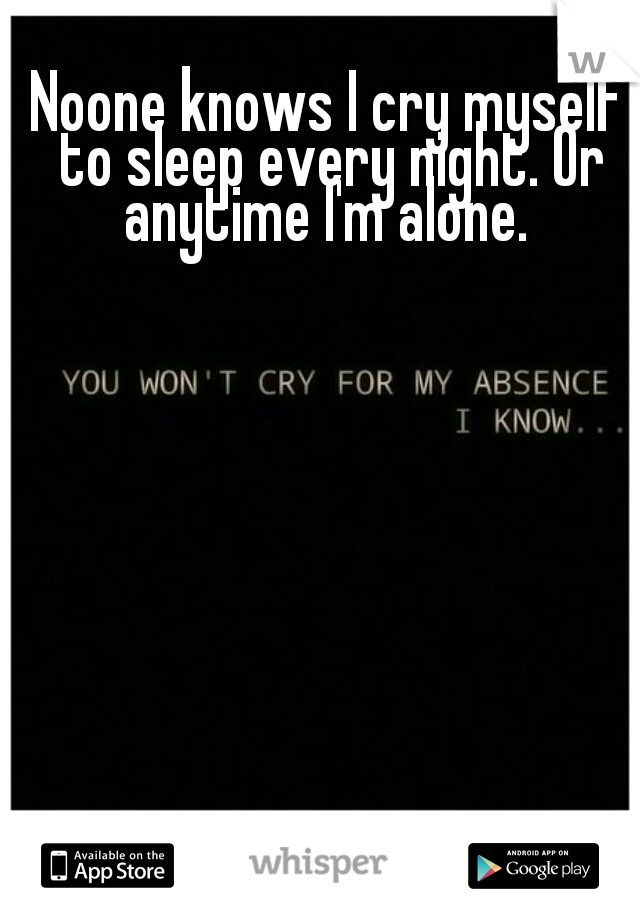 Noone knows I cry myself to sleep every night. Or anytime I'm alone. 