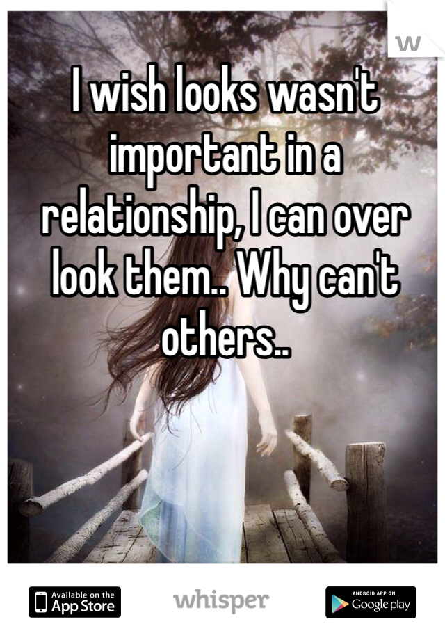 I wish looks wasn't important in a relationship, I can over look them.. Why can't others..