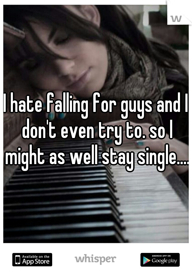 I hate falling for guys and I don't even try to. so I might as well stay single....