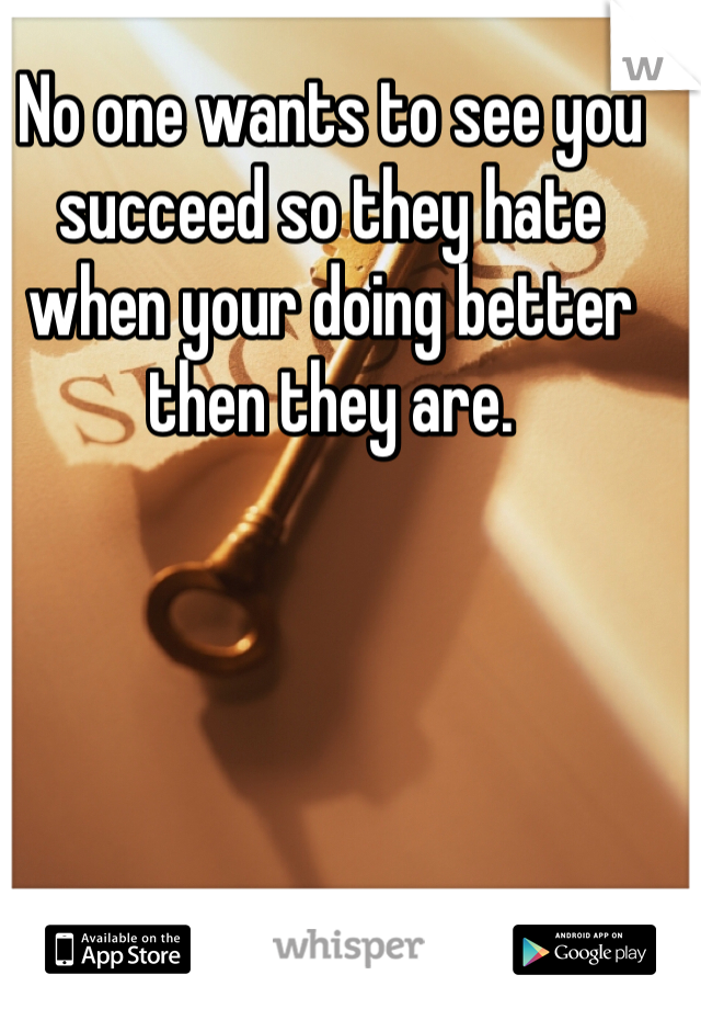 No one wants to see you succeed so they hate when your doing better then they are. 