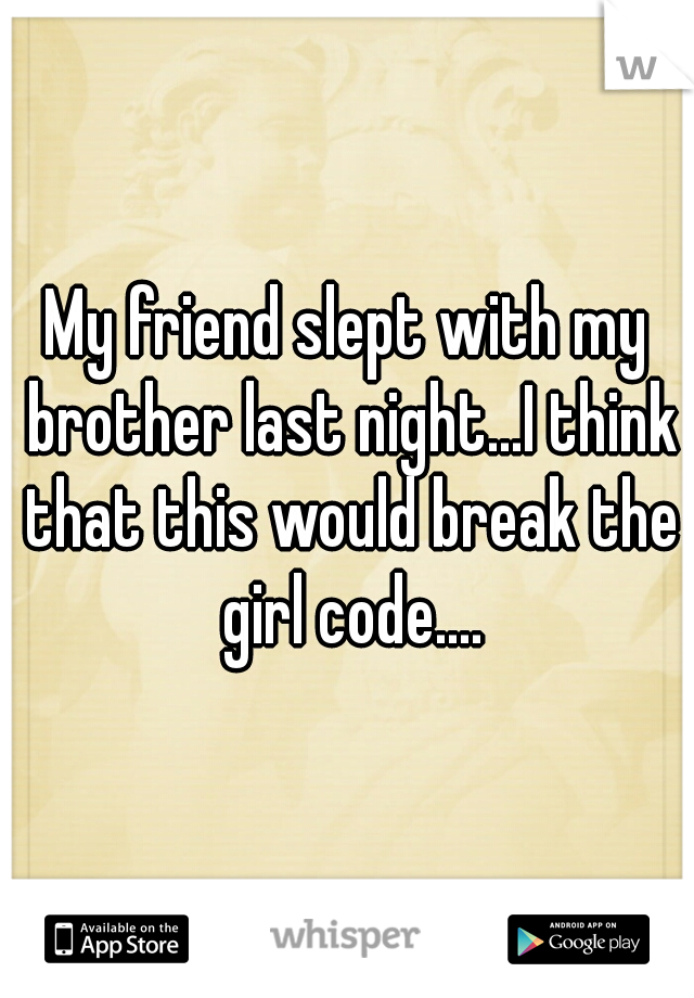 My friend slept with my brother last night...I think that this would break the girl code....