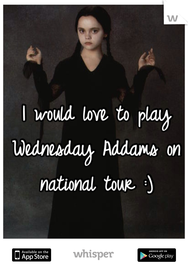 I would love to play Wednesday Addams on national tour :)