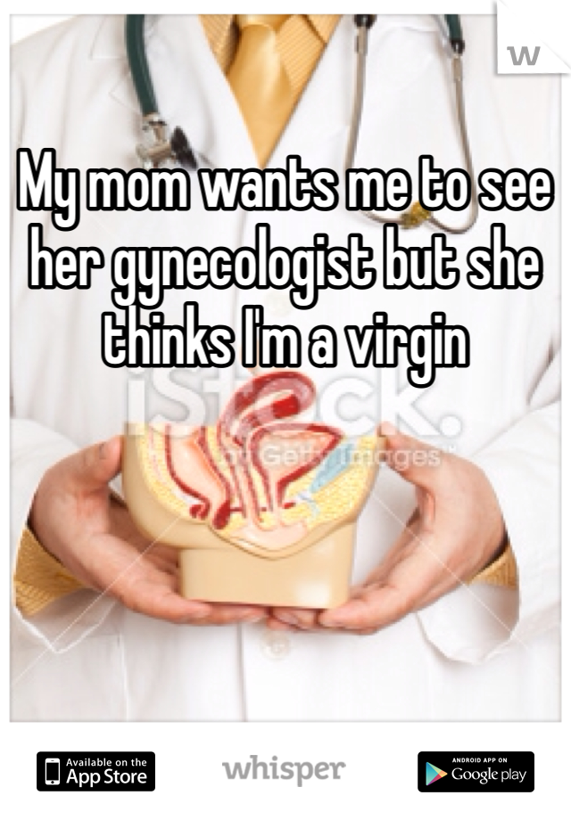 My mom wants me to see her gynecologist but she thinks I'm a virgin