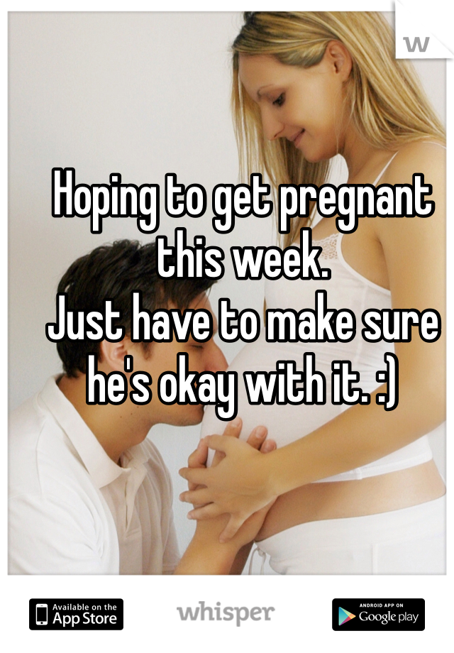 Hoping to get pregnant this week. 
Just have to make sure he's okay with it. :)