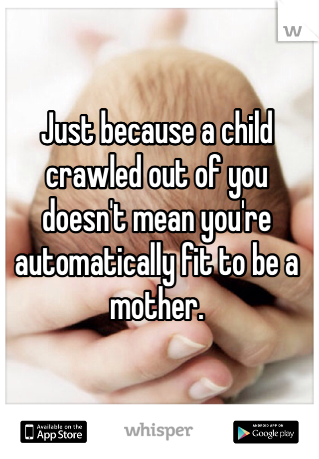 Just because a child crawled out of you doesn't mean you're automatically fit to be a mother.