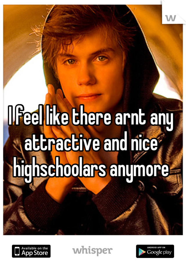 I feel like there arnt any attractive and nice highschoolars anymore