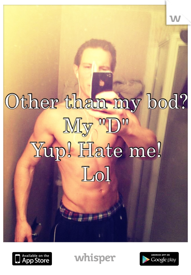 Other than my bod?
My "D"
Yup! Hate me!
Lol