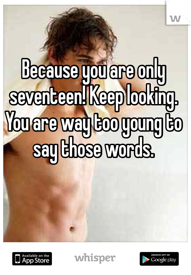 Because you are only seventeen! Keep looking. You are way too young to say those words.