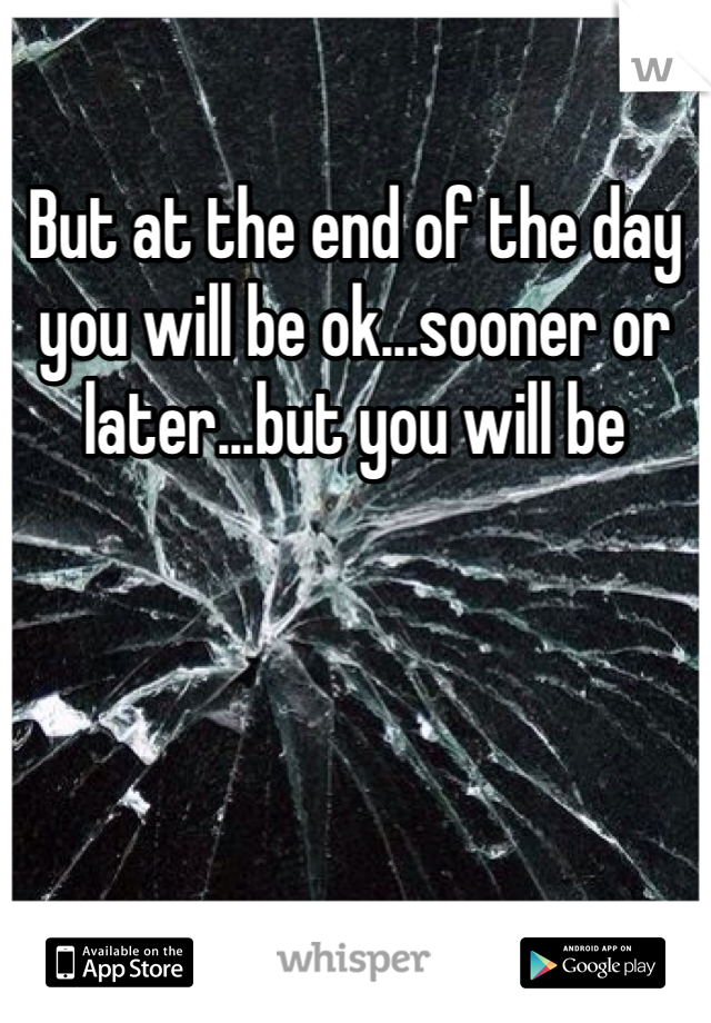 But at the end of the day you will be ok...sooner or later...but you will be