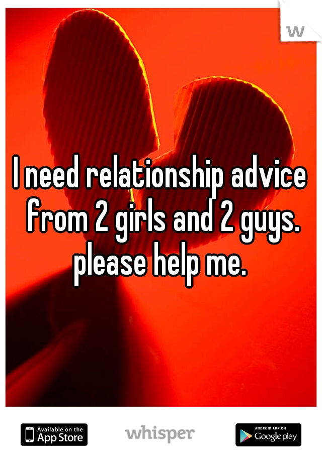 I need relationship advice from 2 girls and 2 guys. please help me. 